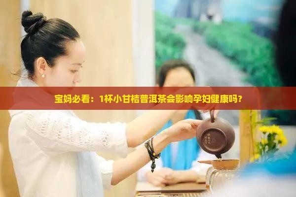 宝妈必看：1杯小甘桔普洱茶会影响孕妇健康吗？