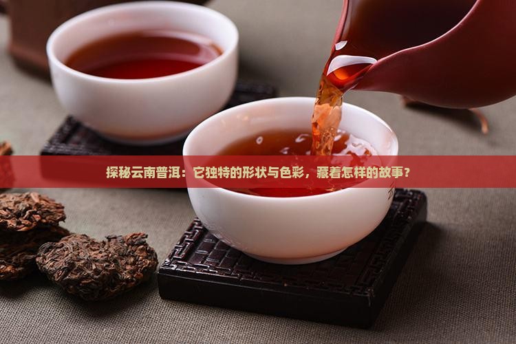 探秘云南普洱：它独特的形状与色彩，藏着怎样的故事？