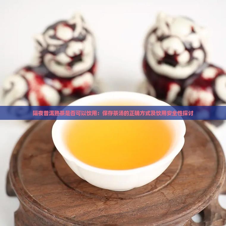隔夜普洱熟茶是否可以饮用：保存茶汤的正确方式及饮用安全性探讨