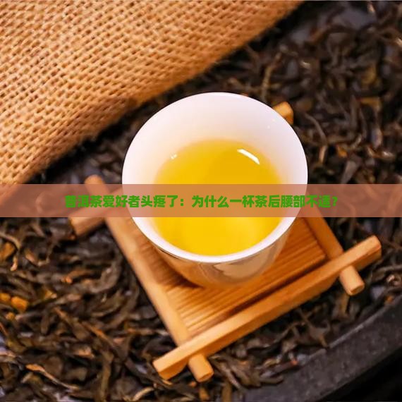 普洱茶爱好者头疼了：为什么一杯茶后腰部不适？