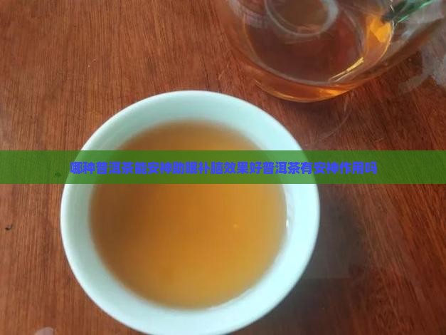 哪种普洱茶能安神助眠补脑效果好普洱茶有安神作用吗