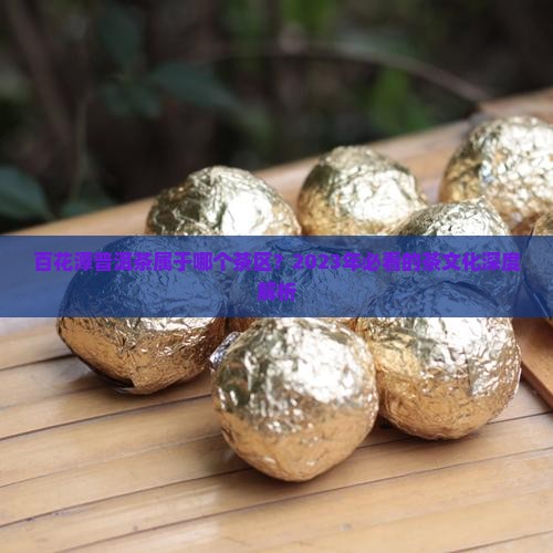 百花潭普洱茶属于哪个茶区？2023年必看的茶文化深度解析