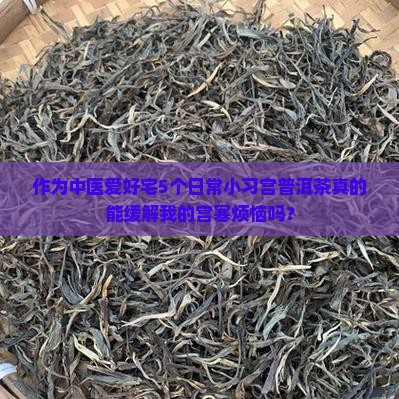 作为中医爱好宅5个日常小习宫普洱茶真的能缓解我的宫寒烦恼吗？
