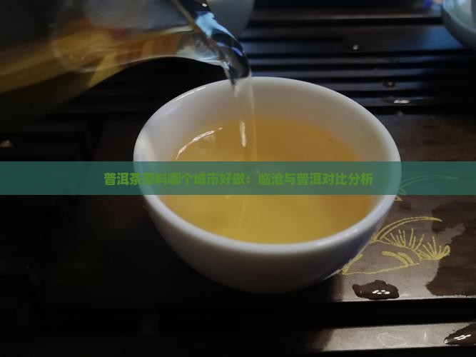 普洱茶原料哪个城市好做：临沧与普洱对比分析