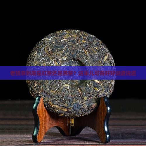 老班章到底是红茶还是黑茶？这事儿可得好好说道说道