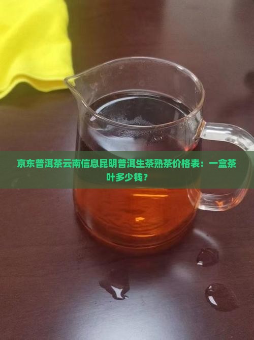 京东普洱茶云南信息昆明普洱生茶熟茶价格表：一盒茶叶多少钱？