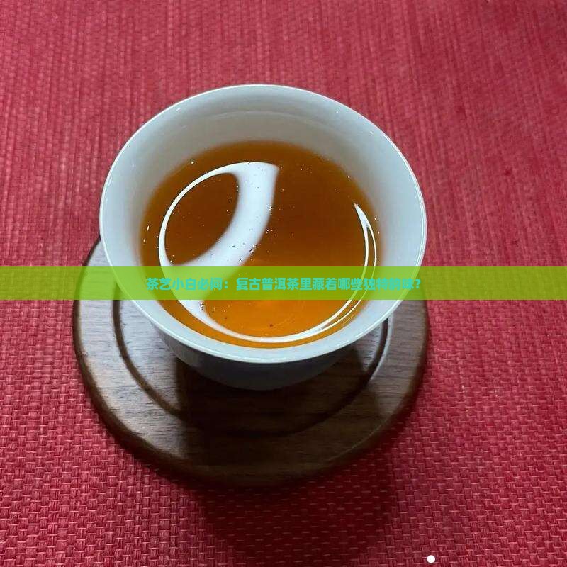茶艺小白必问：复古普洱茶里藏着哪些独特韵味？
