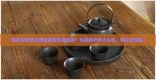 你有没有试过用这款闷泡壶泡茶？东卓茶叶的小心机，喝过才知道！