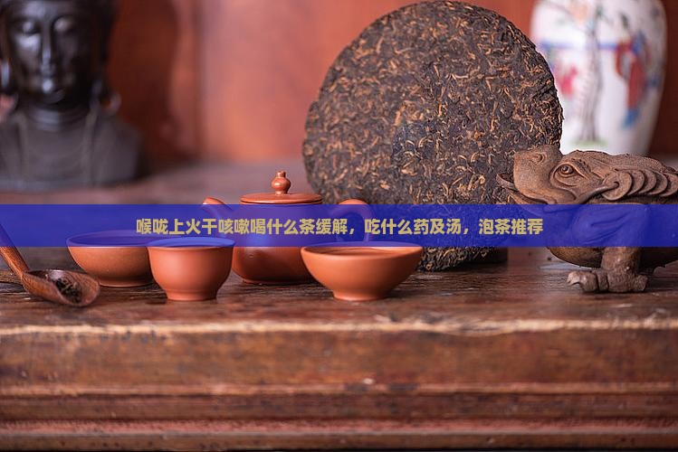 喉咙上火干咳嗽喝什么茶缓解，吃什么药及汤，泡茶推荐