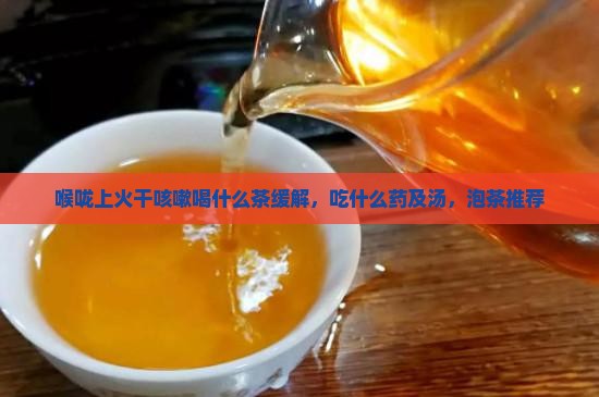 喉咙上火干咳嗽喝什么茶缓解，吃什么药及汤，泡茶推荐