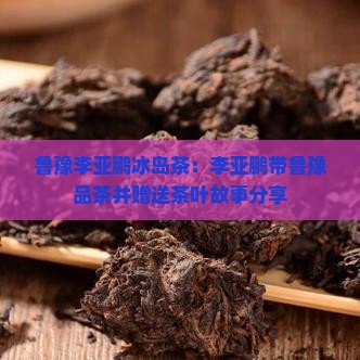 鲁豫李亚鹏冰岛茶：李亚鹏带鲁豫品茶并赠送茶叶故事分享