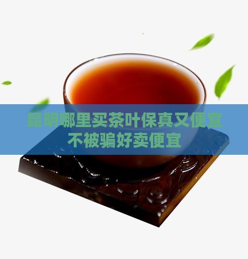 昆明哪里买茶叶保真又便宜不被骗好卖便宜