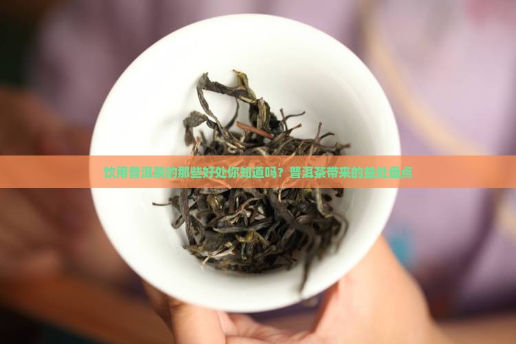 饮用普洱茶的那些好处你知道吗？普洱茶带来的益处盘点