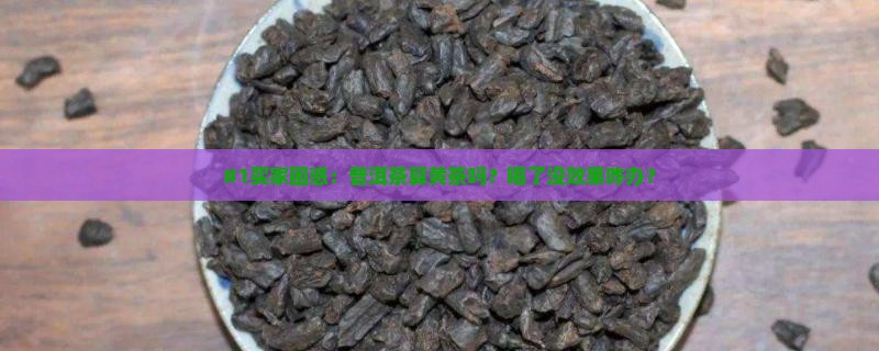 #1买家困惑：普洱茶算黄茶吗？喝了没效果咋办？