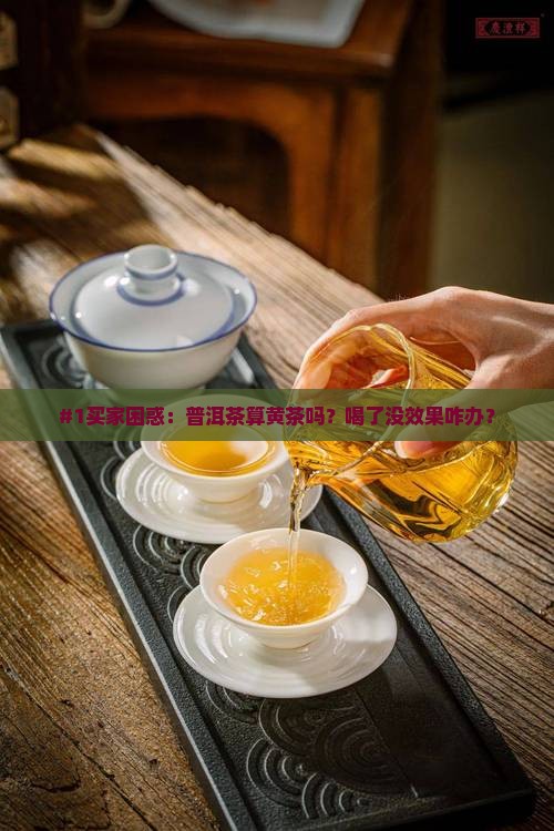 #1买家困惑：普洱茶算黄茶吗？喝了没效果咋办？