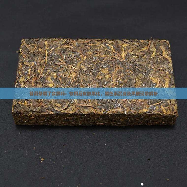 普洱茶喝了会黑吗：饮用后皮肤黑化、黑色素沉淀及黑便现象解析