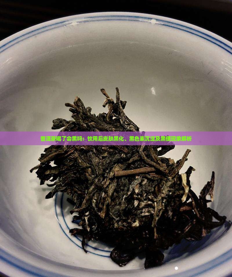 普洱茶喝了会黑吗：饮用后皮肤黑化、黑色素沉淀及黑便现象解析