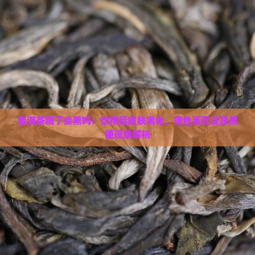 普洱茶喝了会黑吗：饮用后皮肤黑化、黑色素沉淀及黑便现象解析