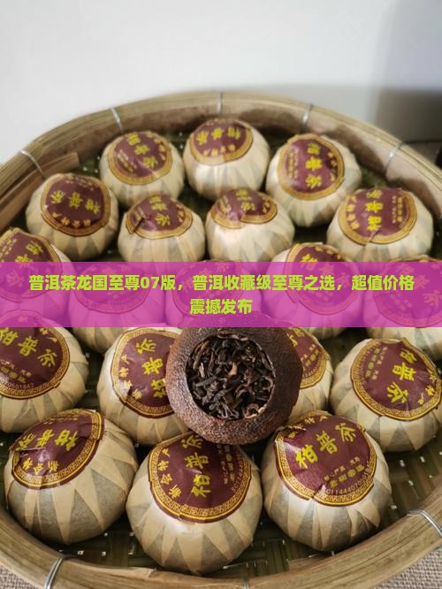 普洱茶龙国至尊07版，普洱收藏级至尊之选，超值价格震撼发布