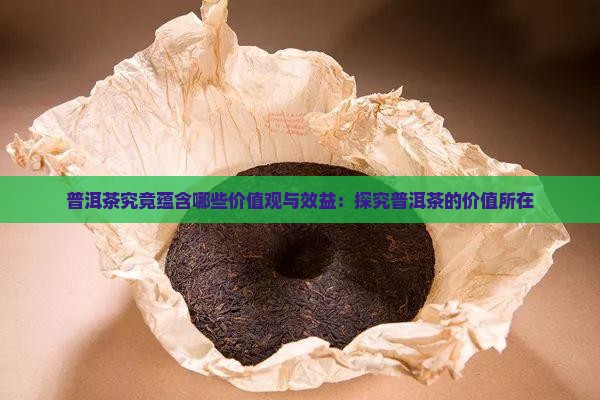 普洱茶究竟蕴含哪些价值观与效益：探究普洱茶的价值所在
