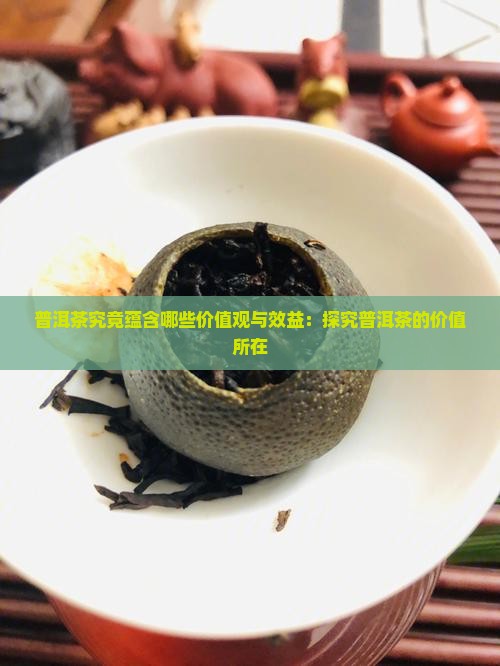 普洱茶究竟蕴含哪些价值观与效益：探究普洱茶的价值所在