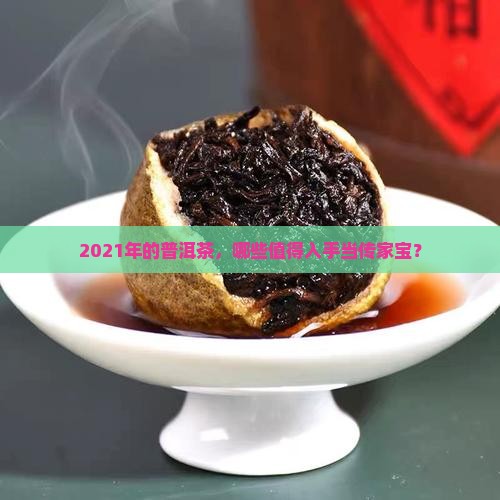 2021年的普洱茶，哪些值得入手当传家宝？