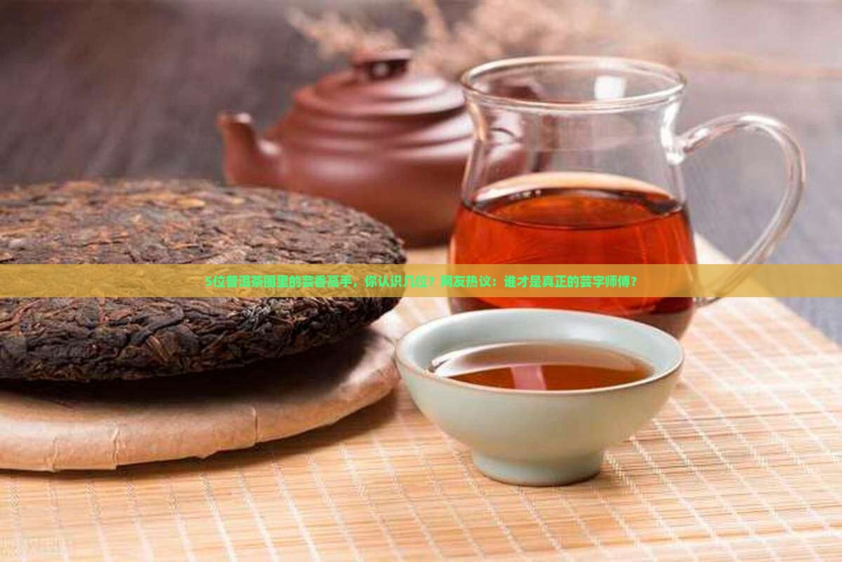 5位普洱茶圈里的芸香高手，你认识几位？网友热议：谁才是真正的芸字师傅？