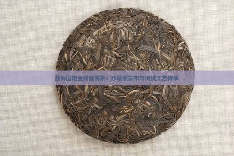勐海国艳金砖普洱茶：珍藏版发布与传统工艺传承