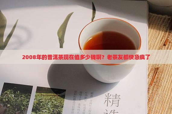 2008年的普洱茶现在值多少钱啊？老茶友都快急疯了