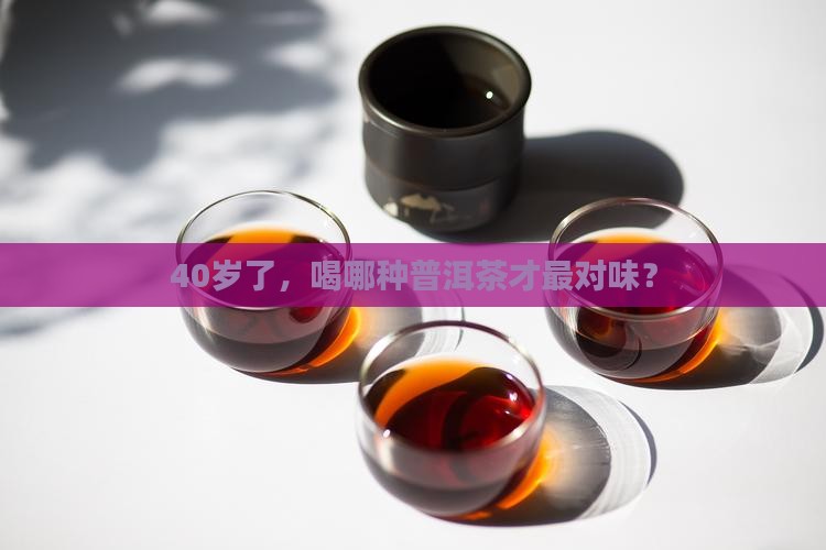 40岁了，喝哪种普洱茶才最对味？