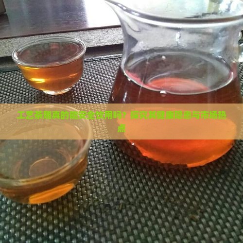 工艺茶雕真的能安全饮用吗？探究其健康隐患与市场热点