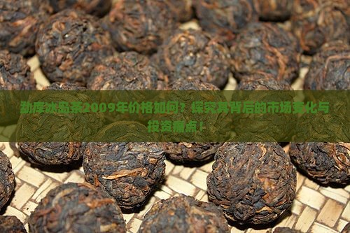 勐库冰岛茶2009年价格如何？探究其背后的市场变化与投资痛点！