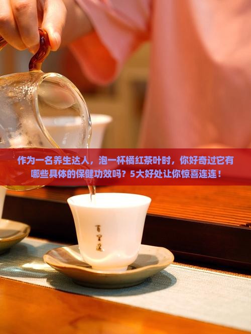 作为一名养生达人，泡一杯橘红茶叶时，你好奇过它有哪些具体的保健功效吗？5大好处让你惊喜连连！