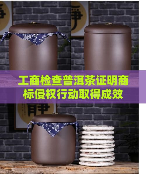 工商检查普洱茶证明商标侵权行动取得成效