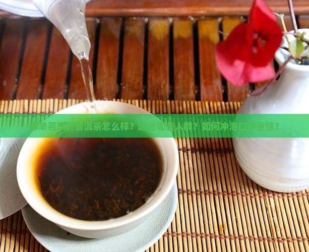 御举茗贺开普洱茶怎么样？适合哪些人群？如何冲泡口感更佳？