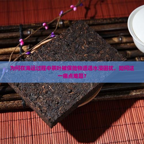 为何在海运过程中茶叶被保险物遭遇水浸困扰，如何这一痛点难题？