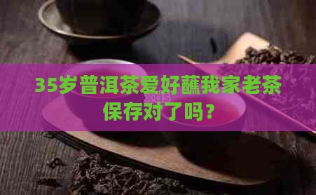 35岁普洱茶爱好蘸我家老茶保存对了吗？