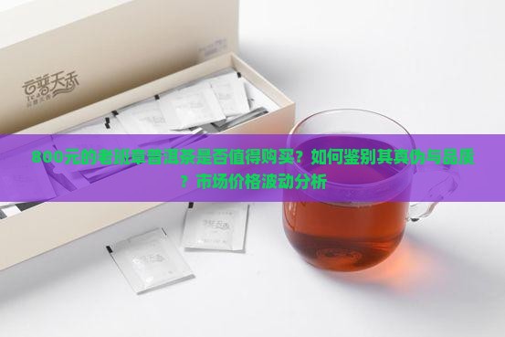800元的老班章普洱茶是否值得购买？如何鉴别其真伪与品质？市场价格波动分析