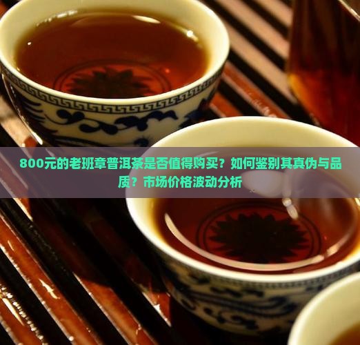 800元的老班章普洱茶是否值得购买？如何鉴别其真伪与品质？市场价格波动分析