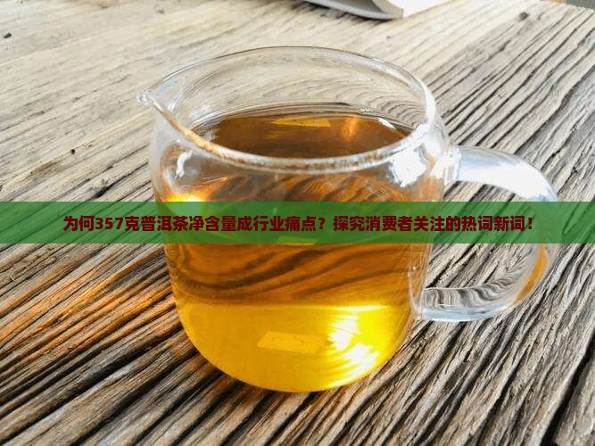 为何357克普洱茶净含量成行业痛点？探究消费者关注的热词新词！