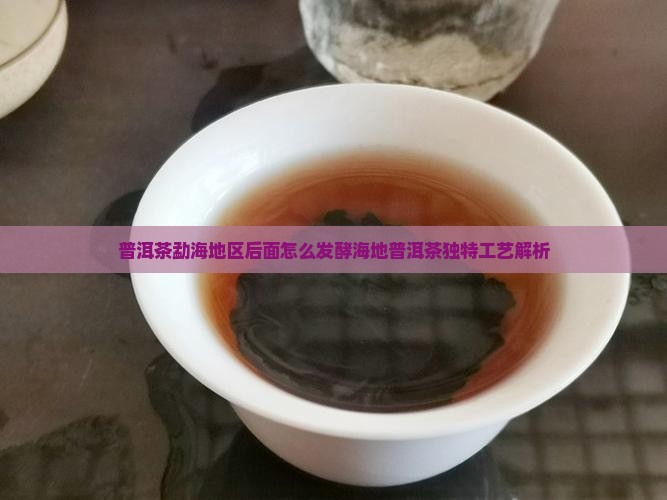 普洱茶勐海地区后面怎么发酵海地普洱茶独特工艺解析