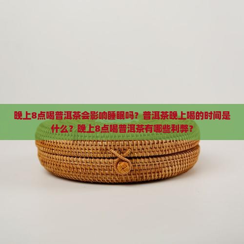 晚上8点喝普洱茶会影响睡眠吗？普洱茶晚上喝的时间是什么？晚上8点喝普洱茶有哪些利弊？