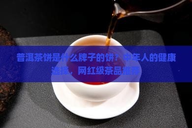 普洱茶饼是什么牌子的饼？中年人的健康选择，网红级茶品推荐