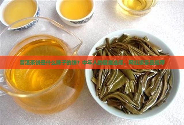 普洱茶饼是什么牌子的饼？中年人的健康选择，网红级茶品推荐