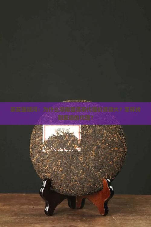 茶友圈疑问：为什么湖南普洱茶代理价波动大？怎样找到靠谱的代理？