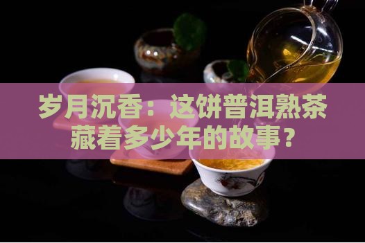 岁月沉香：这饼普洱熟茶藏着多少年的故事？
