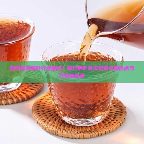 如何解决茶叶行业痛点？探讨茶叶会议记录中的热点与行业新趋势