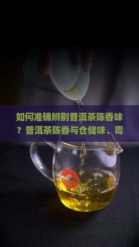如何准确辨别普洱茶陈香味？普洱茶陈香与仓储味、霉味有何区别？陈年普洱茶的品质特征有哪些？