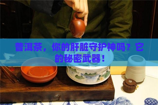 普洱茶，你的肝脏守护神吗？它的秘密武器！