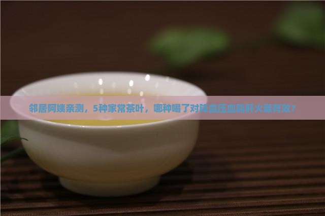 邻居阿姨亲测，5种家常茶叶，哪种喝了对降血压血脂肝火最有效？